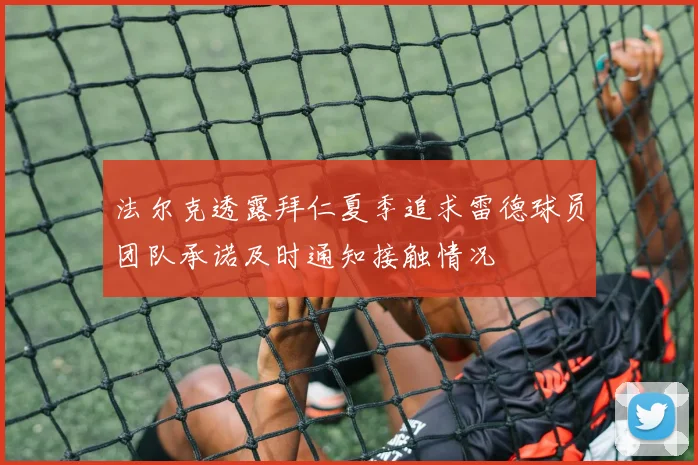 法尔克透露拜仁夏季追求雷德球员团队承诺及时通知接触情况