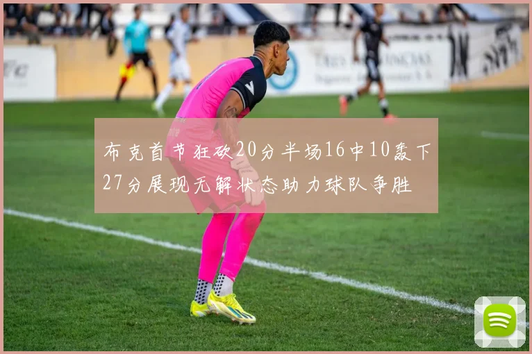 布克首节狂砍20分半场16中10轰下27分展现无解状态助力球队争胜