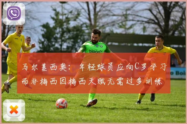 马尔基西奥：年轻球员应向C罗学习而非梅西因梅西天赋无需过多训练