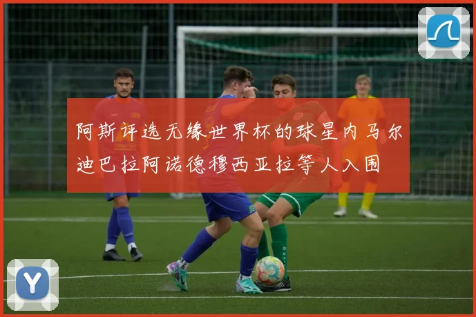 阿斯评选无缘世界杯的球星内马尔迪巴拉阿诺德穆西亚拉等人入围
