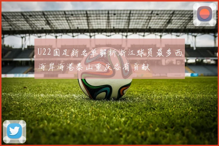 U22国足新名单解析浙江球员最多西海岸海港泰山重庆各有贡献