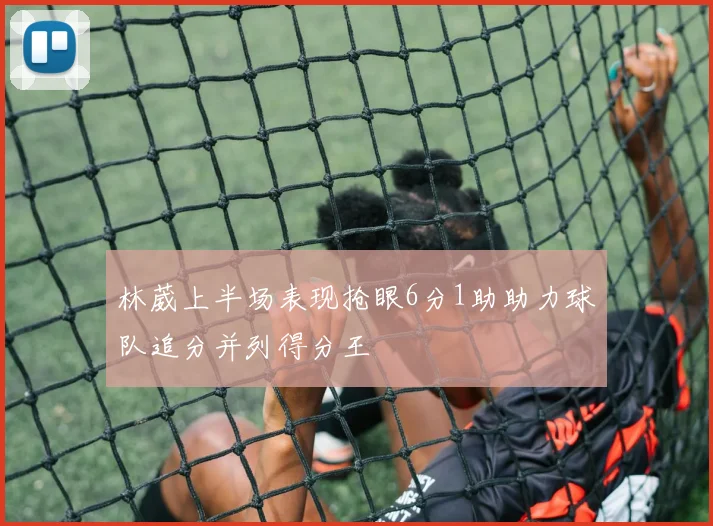 林葳上半场表现抢眼6分1助助力球队追分并列得分王