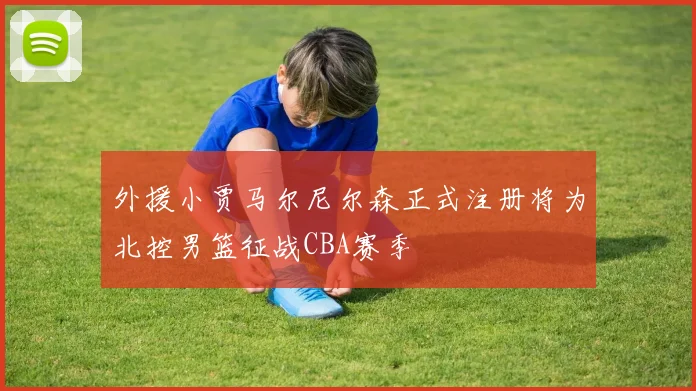 外援小贾马尔尼尔森正式注册将为北控男篮征战CBA赛季