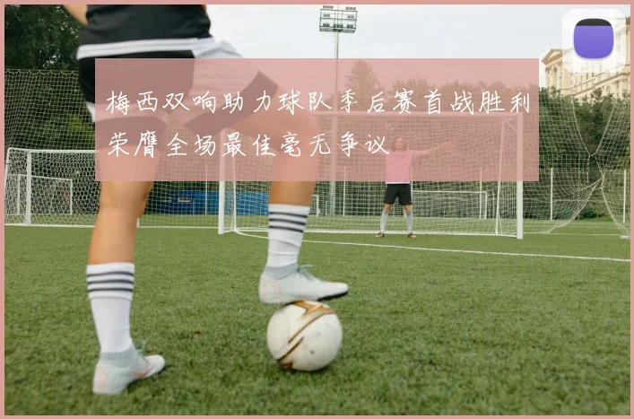 梅西双响助力球队季后赛首战胜利荣膺全场最佳毫无争议