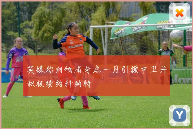 英媒称利物浦考虑一月引援中卫并积极续约科纳特