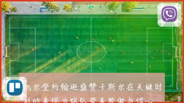 凯尔登约翰逊盛赞卡斯尔在关键时刻的表现为球队带来骄傲与信心
