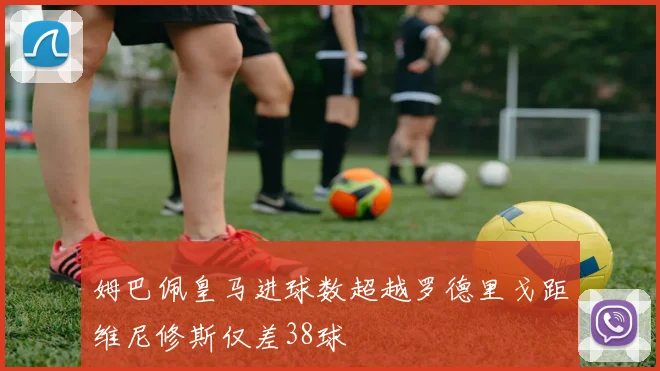 姆巴佩皇马进球数超越罗德里戈距维尼修斯仅差38球