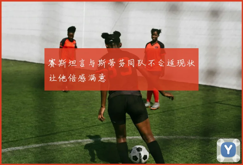 赛斯坦言与斯蒂芬同队不合适现状让他倍感满意