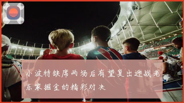 小波特缺席两场后有望复出迎战老东家掘金的精彩对决