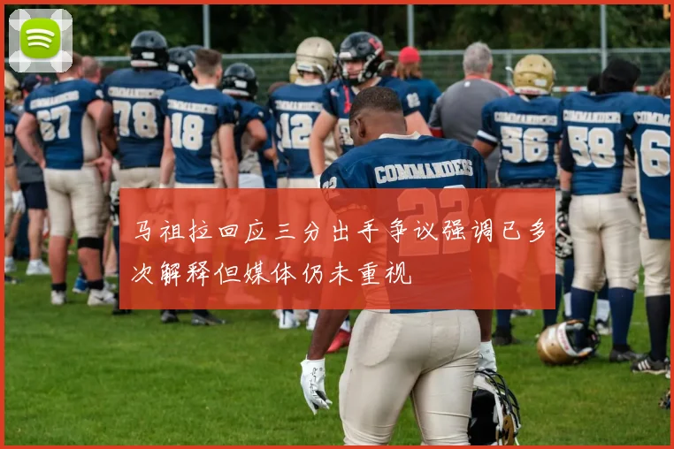 马祖拉回应三分出手争议强调已多次解释但媒体仍未重视
