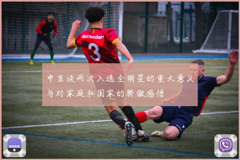 申京谈两次入选全明星的重大意义与对家庭和国家的骄傲感悟