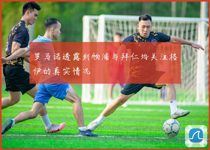 罗马诺透露利物浦与拜仁均关注格伊的真实情况
