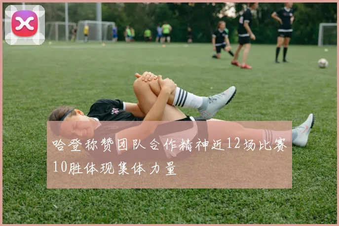 哈登称赞团队合作精神近12场比赛10胜体现集体力量