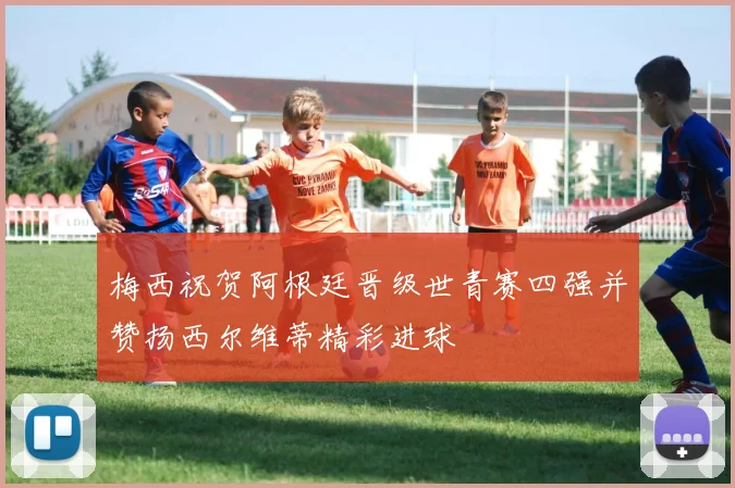 梅西祝贺阿根廷晋级世青赛四强并赞扬西尔维蒂精彩进球