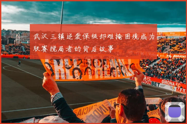 武汉三镇逆袭保级却难掩困境成为联赛搅局者的背后故事