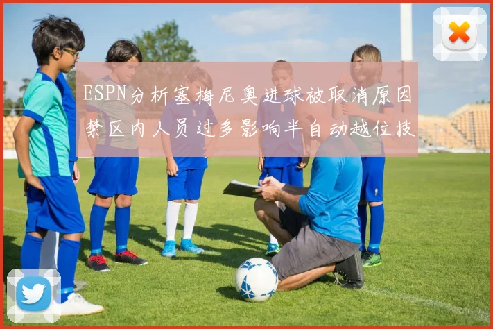ESPN分析塞梅尼奥进球被取消原因禁区内人员过多影响半自动越位技术使用