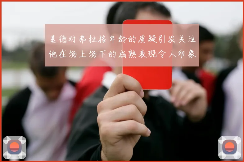 基德对弗拉格年龄的质疑引发关注他在场上场下的成熟表现令人印象深刻