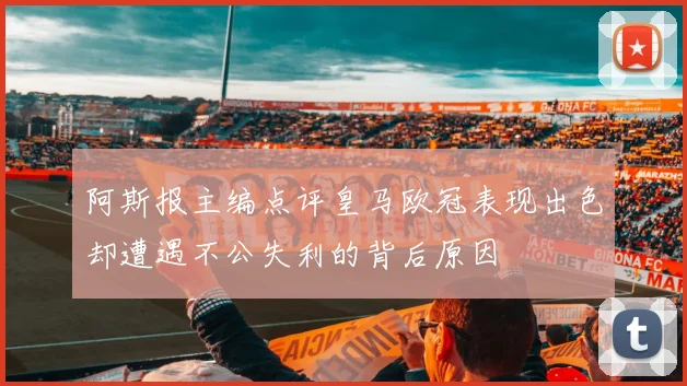 阿斯报主编点评皇马欧冠表现出色却遭遇不公失利的背后原因