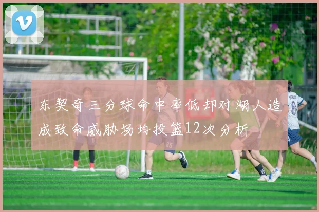 东契奇三分球命中率低却对湖人造成致命威胁场均投篮12次分析
