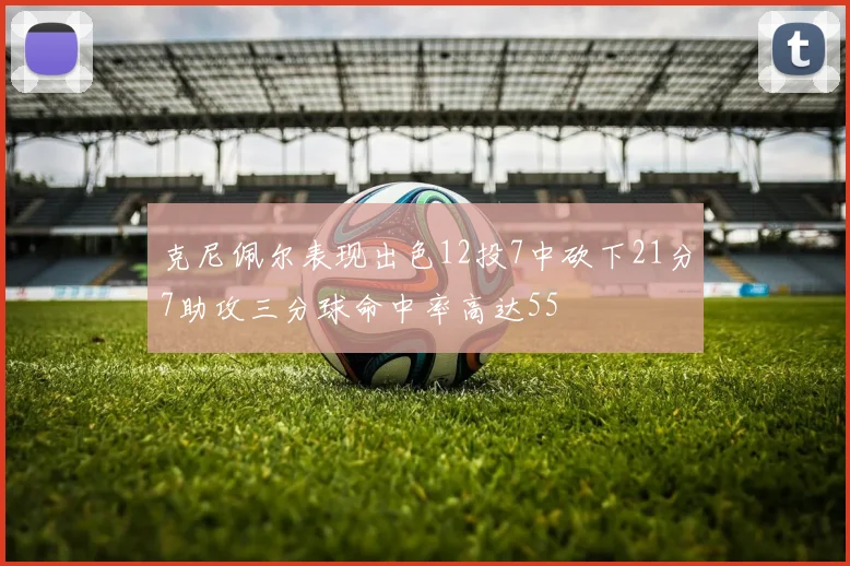 克尼佩尔表现出色12投7中砍下21分7助攻三分球命中率高达55