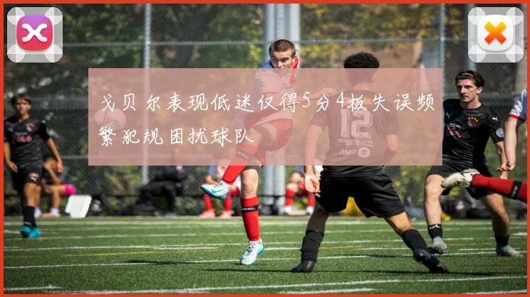 戈贝尔表现低迷仅得5分4板失误频繁犯规困扰球队
