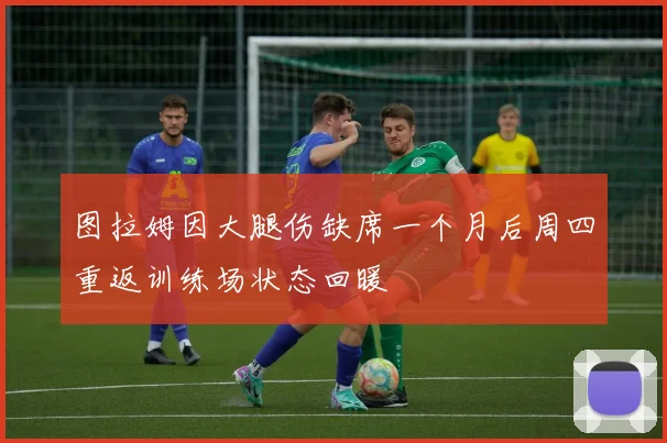 图拉姆因大腿伤缺席一个月后周四重返训练场状态回暖
