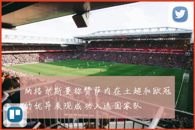 纳格尔斯曼称赞萨内在土超和欧冠的优异表现成功入选国家队