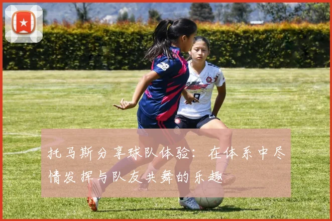 托马斯分享球队体验：在体系中尽情发挥与队友共舞的乐趣