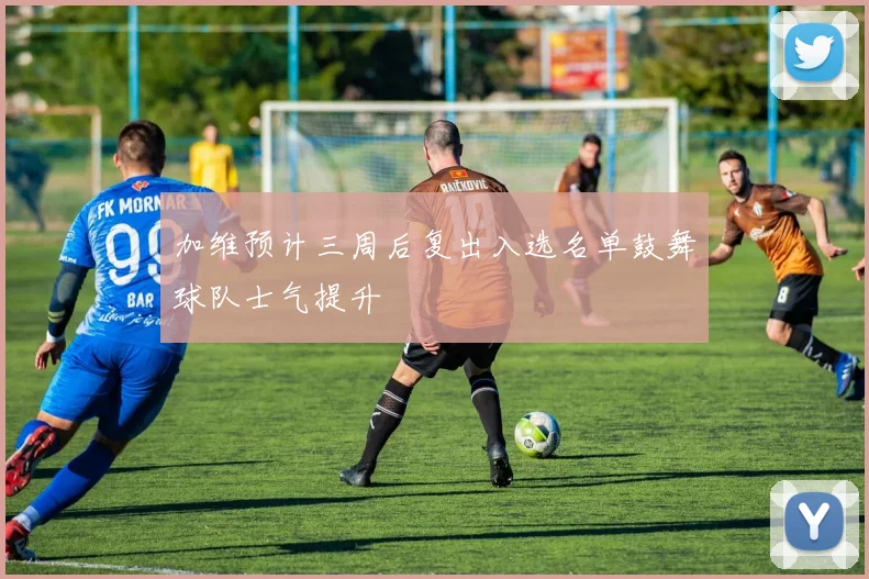加维预计三周后复出入选名单鼓舞球队士气提升