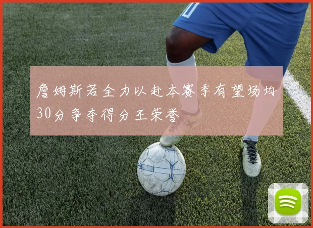 詹姆斯若全力以赴本赛季有望场均30分争夺得分王荣誉