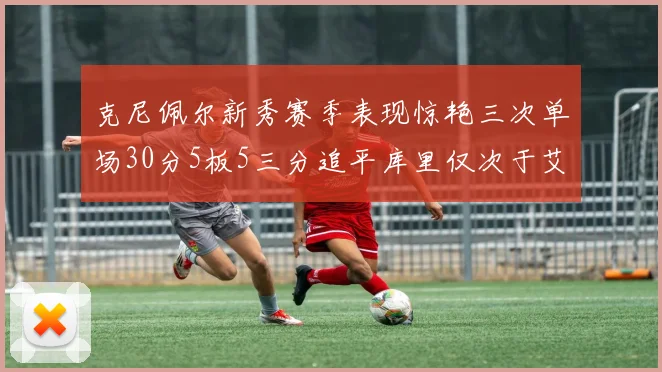 克尼佩尔新秀赛季表现惊艳三次单场30分5板5三分追平库里仅次于艾弗森