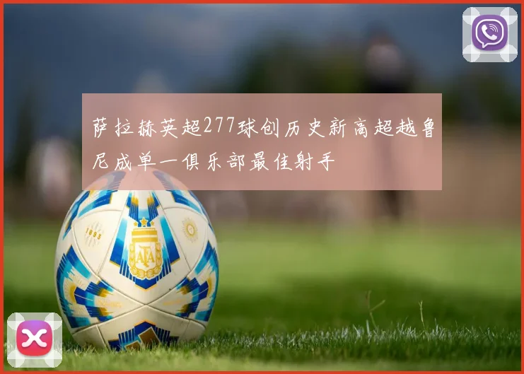 萨拉赫英超277球创历史新高超越鲁尼成单一俱乐部最佳射手