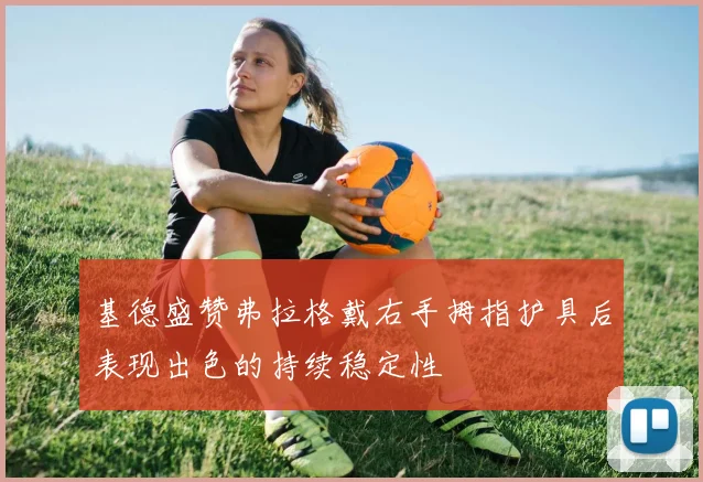 基德盛赞弗拉格戴右手拇指护具后表现出色的持续稳定性