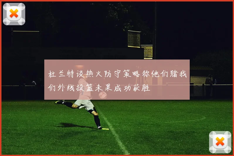 杜兰特谈热火防守策略称他们赌我们外线投篮未果成功获胜