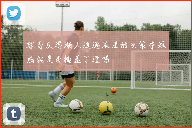 球哥反思湖人追逐浓眉的决策夺冠成就是否掩盖了遗憾