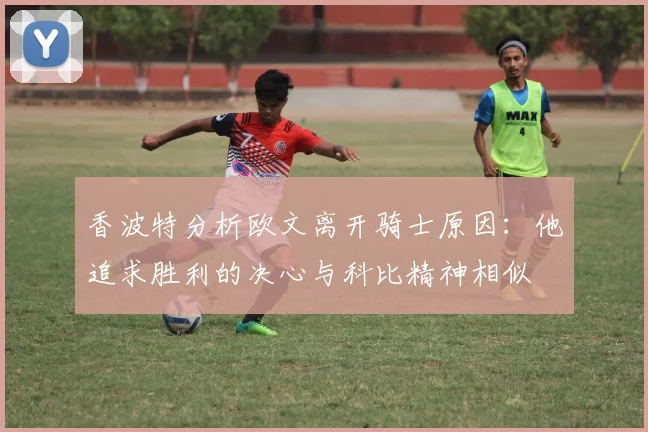 香波特分析欧文离开骑士原因：他追求胜利的决心与科比精神相似