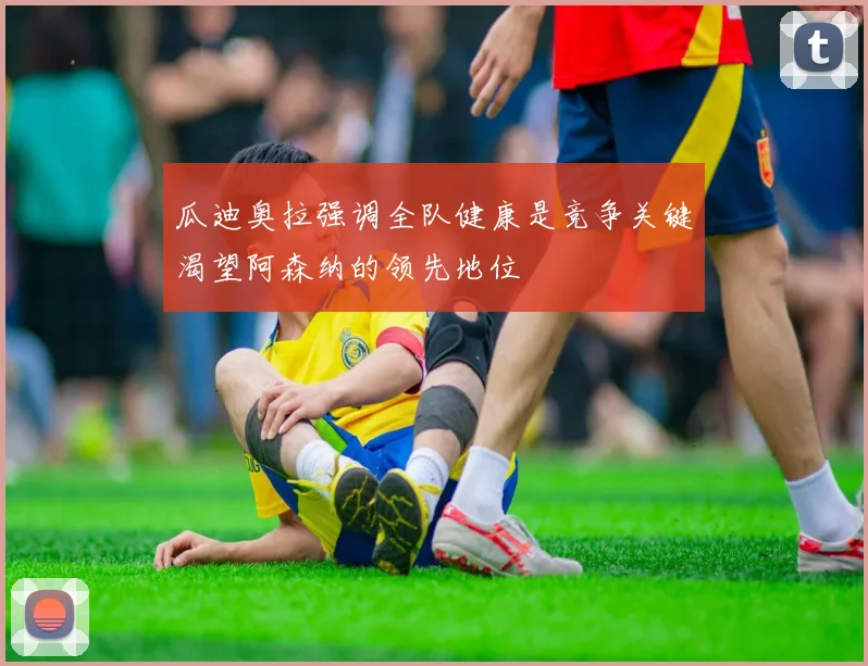 瓜迪奥拉强调全队健康是竞争关键渴望阿森纳的领先地位