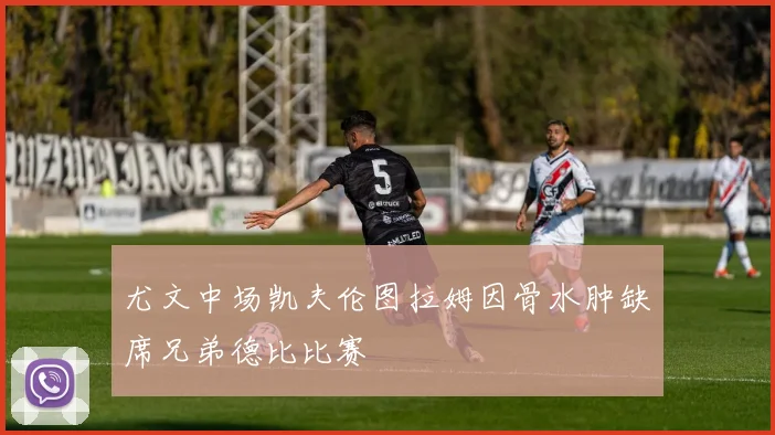 尤文中场凯夫伦图拉姆因骨水肿缺席兄弟德比比赛