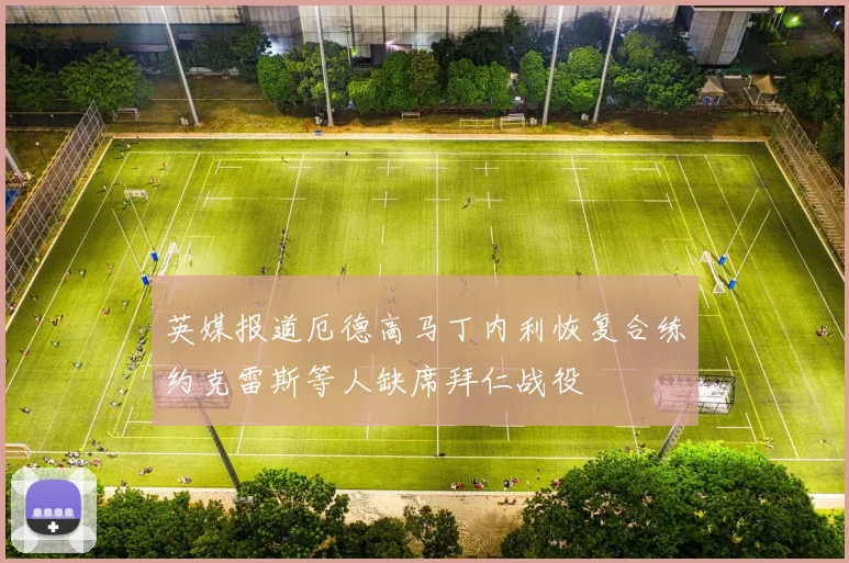 英媒报道厄德高马丁内利恢复合练约克雷斯等人缺席拜仁战役