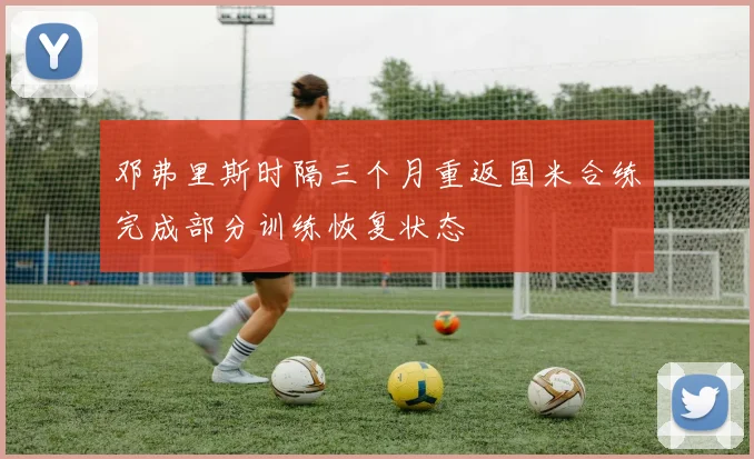 邓弗里斯时隔三个月重返国米合练完成部分训练恢复状态