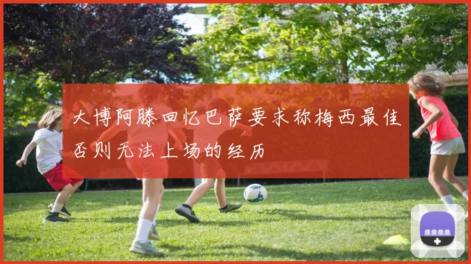 大博阿滕回忆巴萨要求称梅西最佳否则无法上场的经历