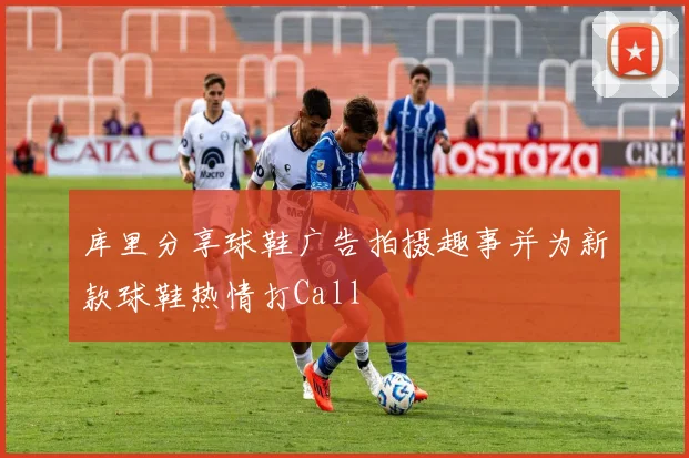 库里分享球鞋广告拍摄趣事并为新款球鞋热情打Call