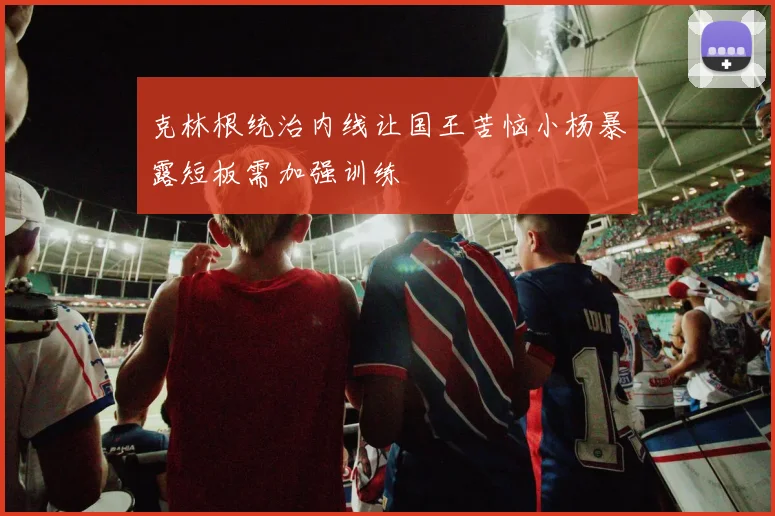 克林根统治内线让国王苦恼小杨暴露短板需加强训练