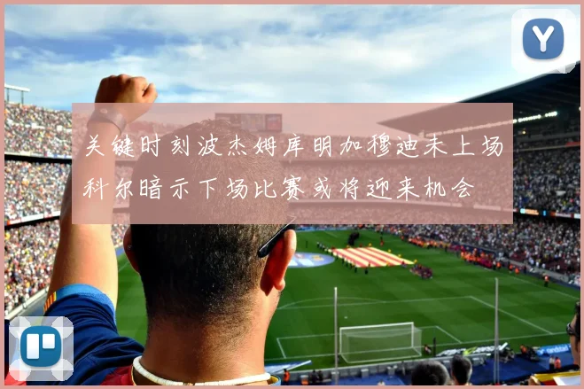 关键时刻波杰姆库明加穆迪未上场科尔暗示下场比赛或将迎来机会