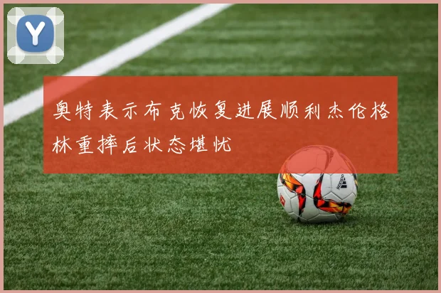 奥特表示布克恢复进展顺利杰伦格林重摔后状态堪忧