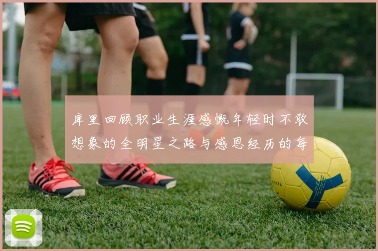 库里回顾职业生涯感慨年轻时不敢想象的全明星之路与感恩经历的每一步