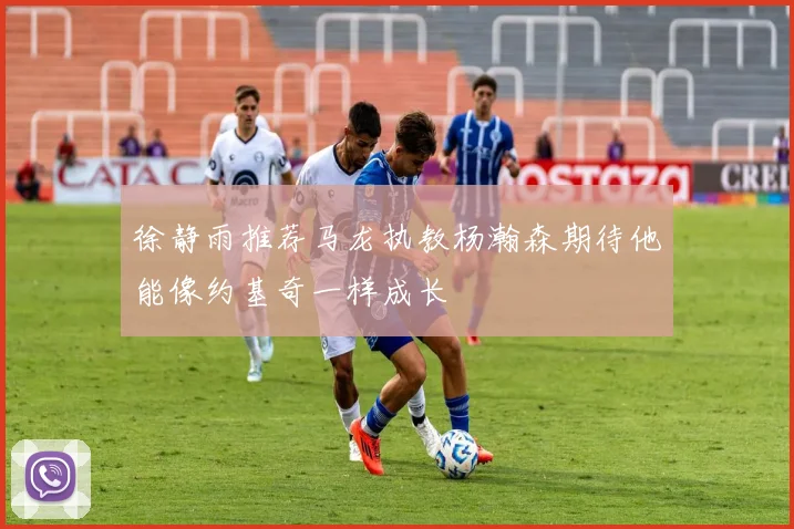 徐静雨推荐马龙执教杨瀚森期待他能像约基奇一样成长