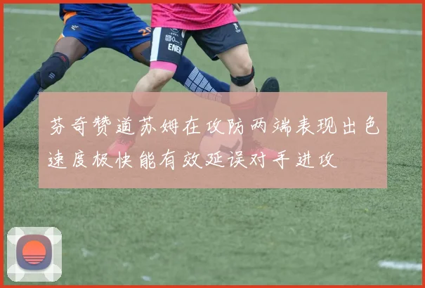 芬奇赞道苏姆在攻防两端表现出色速度极快能有效延误对手进攻