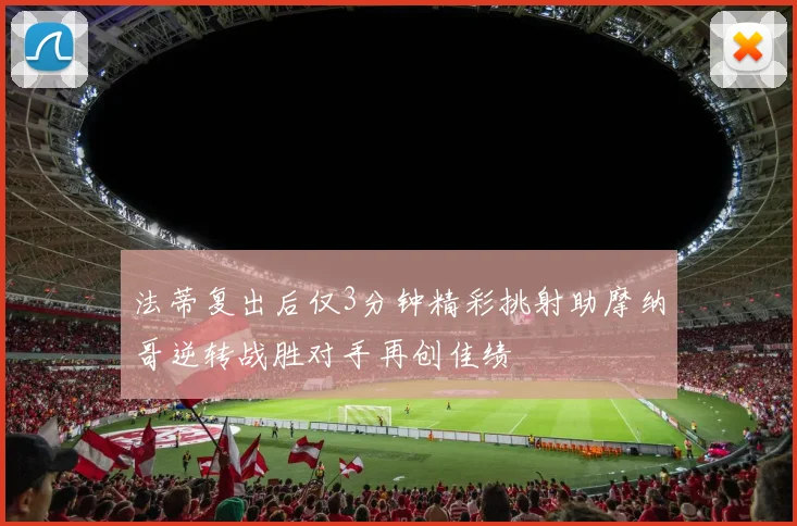 法蒂复出后仅3分钟精彩挑射助摩纳哥逆转战胜对手再创佳绩